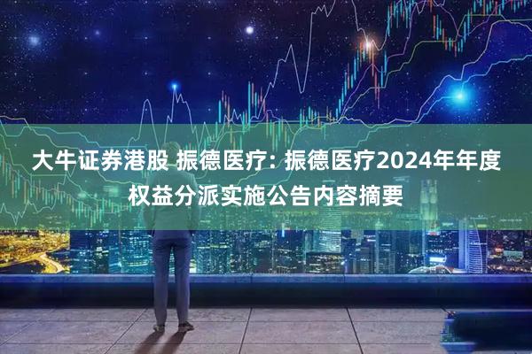 大牛证券港股 振德医疗: 振德医疗2024年年度权益分派实施公告内容摘要