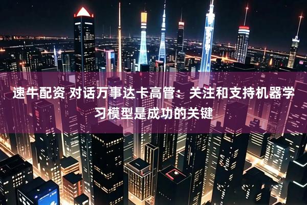 速牛配资 对话万事达卡高管：关注和支持机器学习模型是成功的关键
