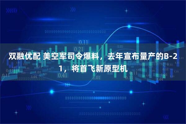 双融优配 美空军司令爆料，去年宣布量产的B-21，将首飞新原型机