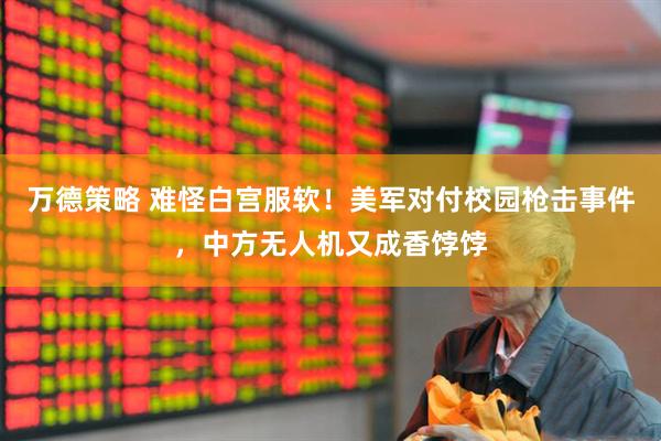 万德策略 难怪白宫服软！美军对付校园枪击事件，中方无人机又成香饽饽