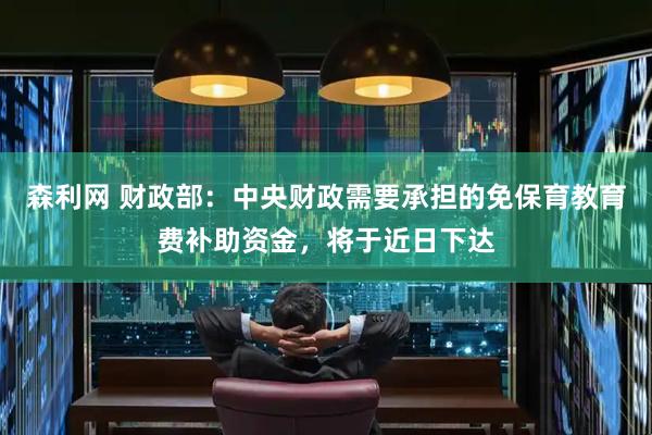 森利网 财政部：中央财政需要承担的免保育教育费补助资金，将于近日下达