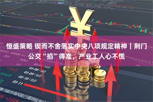 恒盛策略 锲而不舍落实中央八项规定精神｜荆门公交“掐”得准，产业工人心不慌