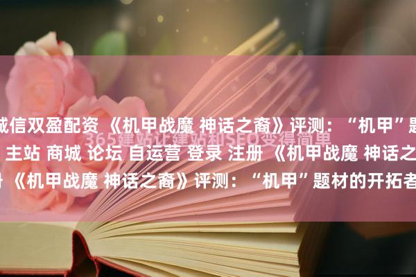 诚信双盈配资 《机甲战魔 神话之裔》评测：“机甲”题材的开拓者\＂/> 主站 商城 论坛 自运营 登录 注册 《机甲战魔 神话之裔》评测：“机甲”题材的开拓者 子鲤 2...
