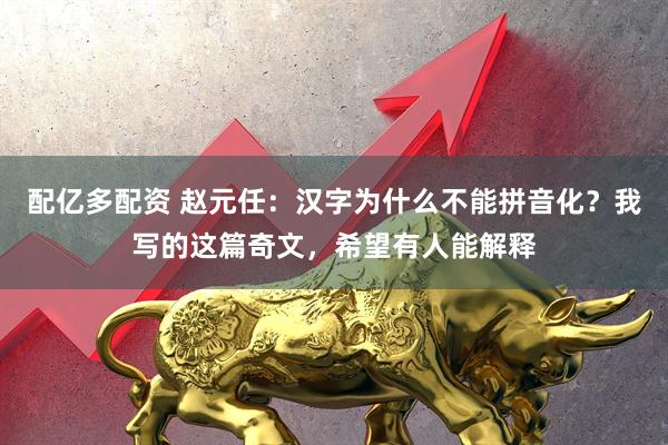 配亿多配资 赵元任：汉字为什么不能拼音化？我写的这篇奇文，希望有人能解释