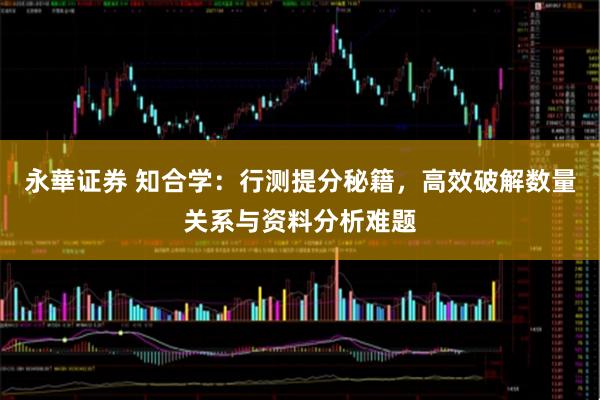 永華证券 知合学：行测提分秘籍，高效破解数量关系与资料分析难题