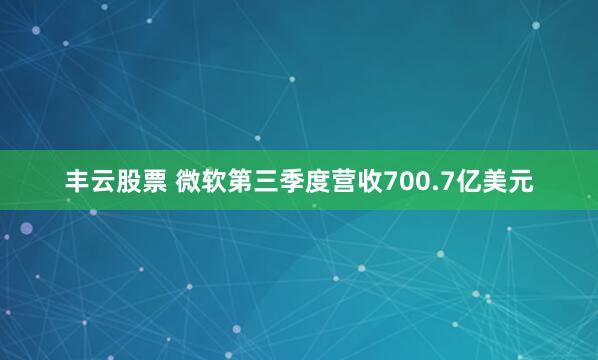 丰云股票 微软第三季度营收700.7亿美元