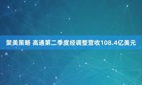 聚美策略 高通第二季度经调整营收108.4亿美元