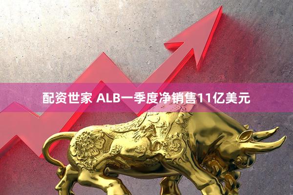 配资世家 ALB一季度净销售11亿美元