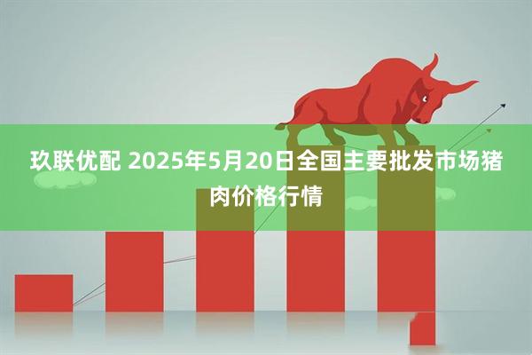 玖联优配 2025年5月20日全国主要批发市场猪肉价格行情