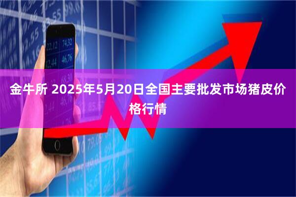 金牛所 2025年5月20日全国主要批发市场猪皮价格行情