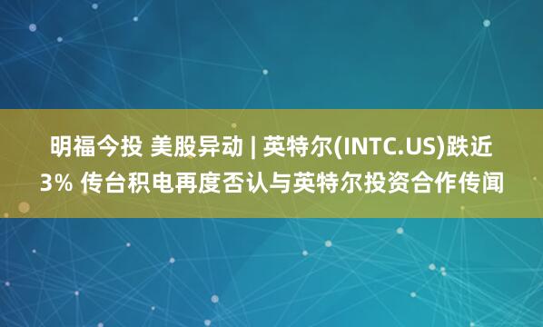 明福今投 美股异动 | 英特尔(INTC.US)跌近3% 传台积电再度否认与英特尔投资合作传闻